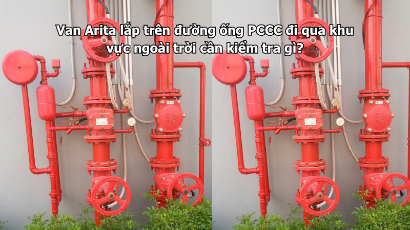 Van Arita lắp trên đường ống PCCC đi qua khu vực ngoài trời cần kiểm tra gì?