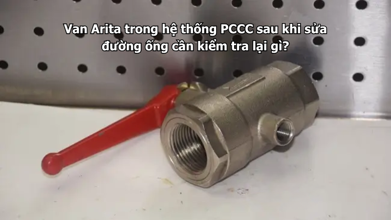 Van Arita trong hệ thống PCCC sau khi sửa đường ống cần kiểm tra lại gì?